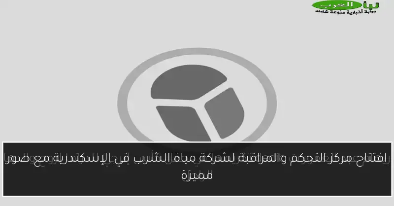 افتتاح مركز التحكم والمراقبة لشركة مياه الشرب في الإسكندرية مع صور مميزة