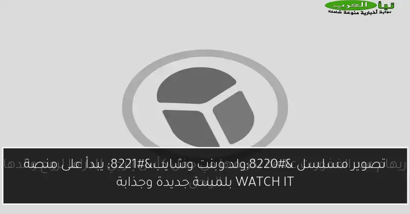 تصوير مسلسل “ولد وبنت وشايب” يبدأ على منصة WATCH IT بلمسة جديدة وجذابة