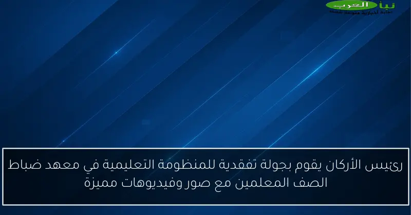 رئيس الأركان يقوم بجولة تفقدية للمنظومة التعليمية في معهد ضباط الصف المعلمين مع صور وفيديوهات مميزة
