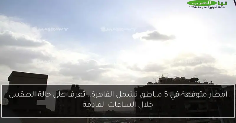 أمطار متوقعة في 5 مناطق تشمل القاهرة.. تعرف على حالة الطقس خلال الساعات القادمة