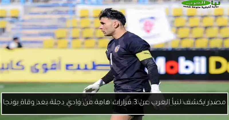 مصدر يكشف لنبأ العرب عن 3 قرارات هامة من وادي دجلة بعد وفاة بونجا