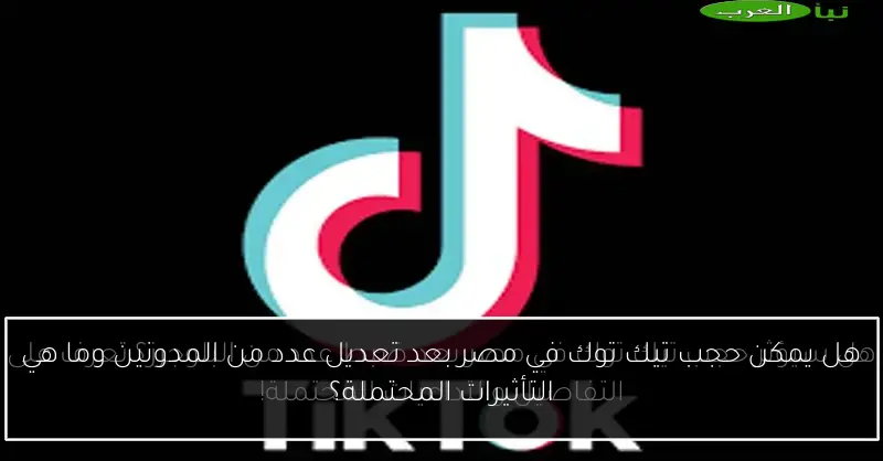 هل يمكن حجب تيك توك في مصر بعد تعديل عدد من المدونين وما هي التأثيرات المحتملة؟