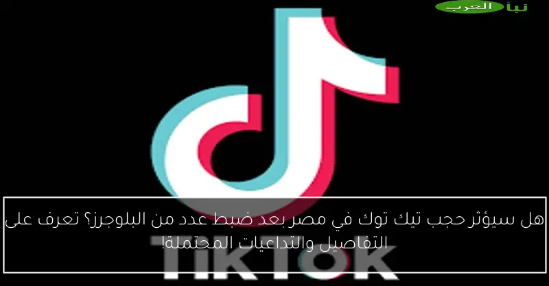 هل سيؤثر حجب تيك توك في مصر بعد ضبط عدد من البلوجرز؟ تعرف على التفاصيل والتداعيات المحتملة!