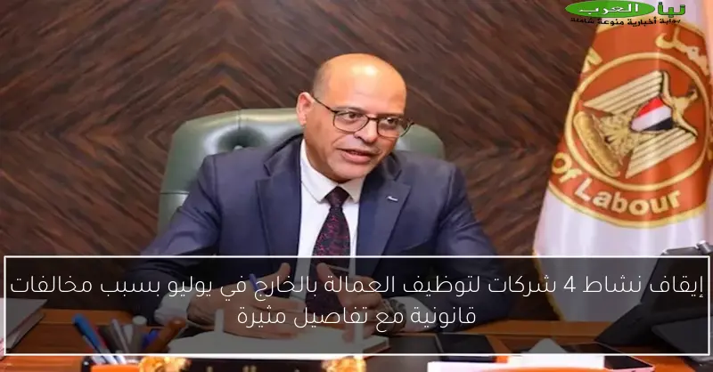 إيقاف نشاط 4 شركات لتوظيف العمالة بالخارج في يوليو بسبب مخالفات قانونية مع تفاصيل مثيرة