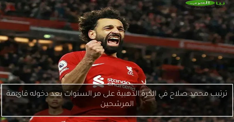 ترتيب محمد صلاح في الكرة الذهبية على مر السنوات بعد دخوله قائمة المرشحين