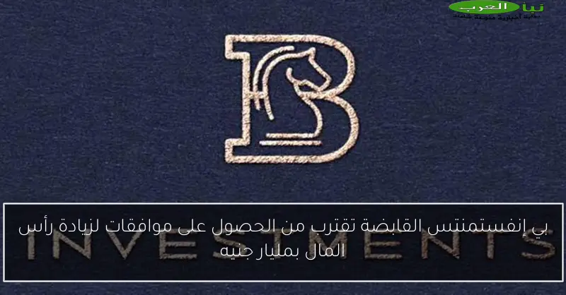 بي إنفستمنتس القابضة تقترب من الحصول على موافقات لزيادة رأس المال بمليار جنيه