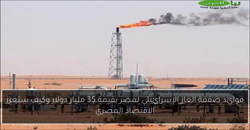 فوائد صفقة الغاز الإسرائيلي لمصر بقيمة 35 مليار دولار وكيف ستعزز الاقتصاد المصري
