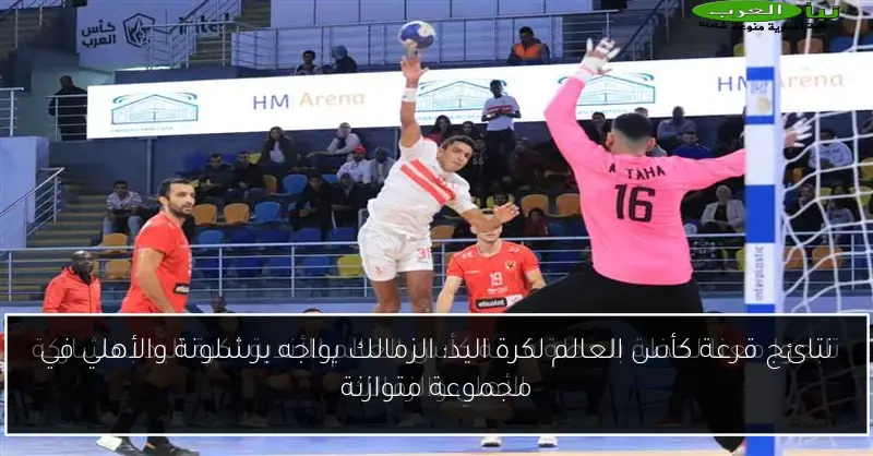 نتائج قرعة كأس العالم لكرة اليد: الزمالك يواجه برشلونة والأهلي في مجموعة متوازنة