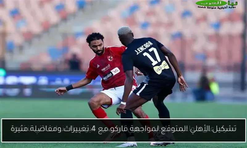 تشكيل الأهلي المتوقع لمواجهة فاركو مع 4 تغييرات ومفاضلة مثيرة