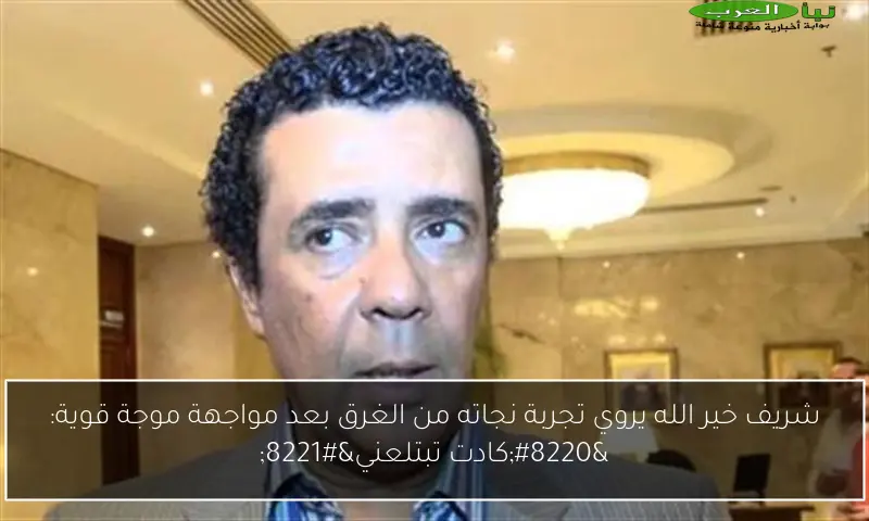 شريف خير الله يروي تجربة نجاته من الغرق بعد مواجهة موجة قوية: “كادت تبتلعني”