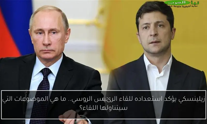 زيلينسكي يؤكد استعداده للقاء الرئيس الروسي.. ما هي الموضوعات التي سيتناولها اللقاء؟