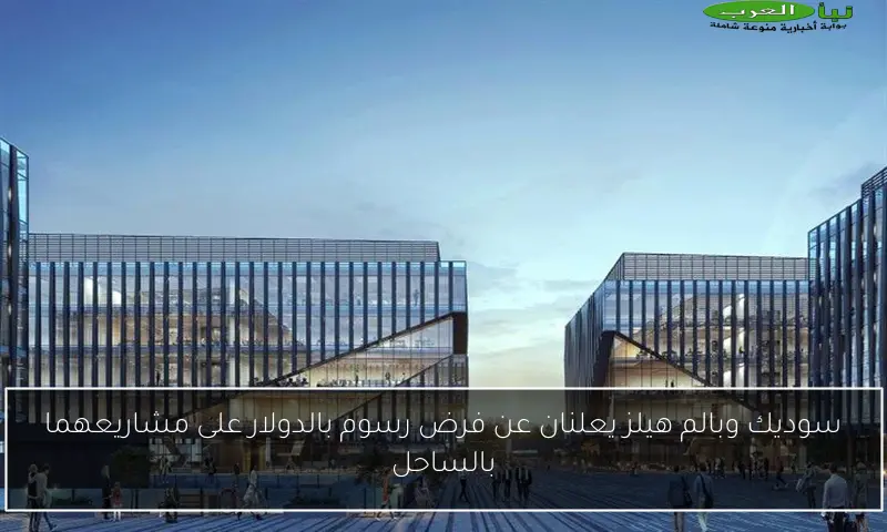سوديك وبالم هيلز يعلنان عن فرض رسوم بالدولار على مشاريعهما بالساحل