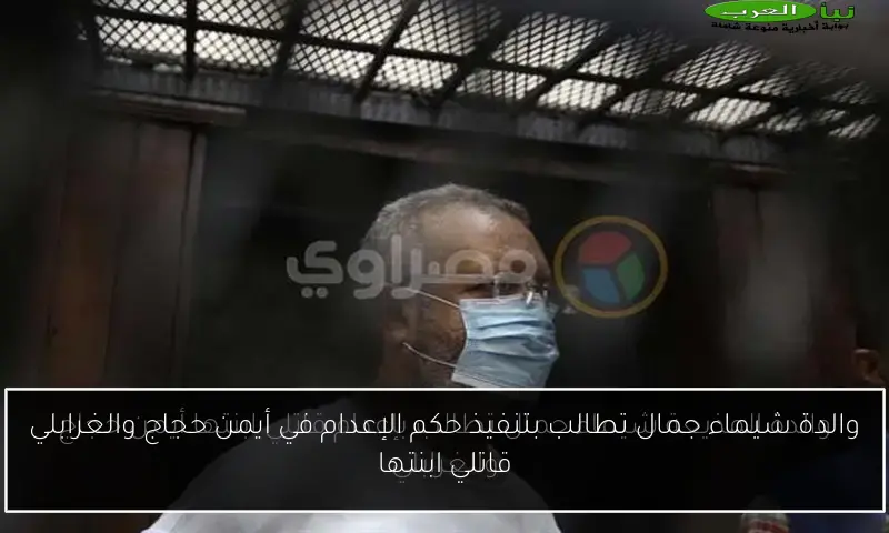 والدة شيماء جمال تطالب بتنفيذ حكم الإعدام في أيمن حجاج والغرابلي قاتلي ابنتها