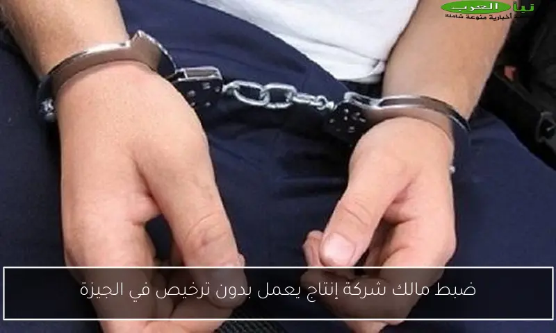 ضبط مالك شركة إنتاج يعمل بدون ترخيص في الجيزة