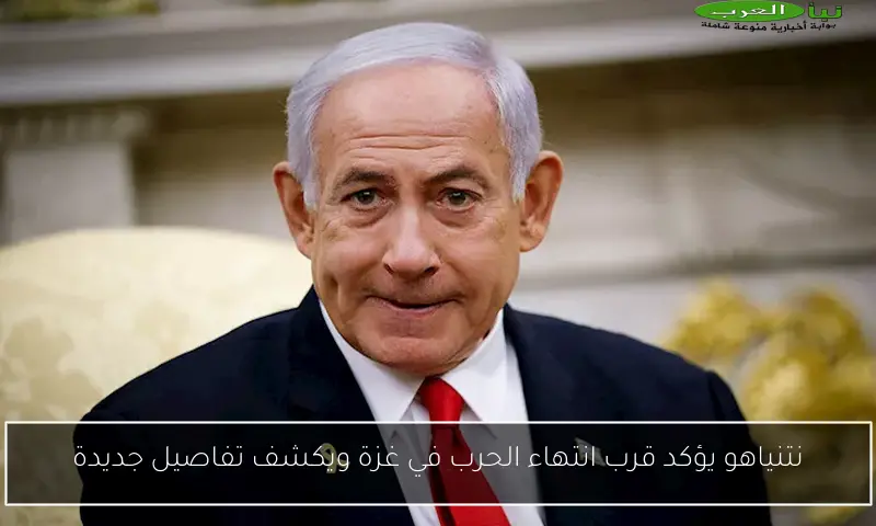 نتنياهو يؤكد قرب انتهاء الحرب في غزة ويكشف تفاصيل جديدة