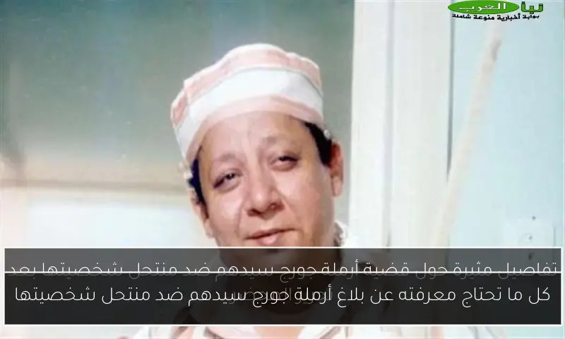 كل ما تحتاج معرفته عن بلاغ أرملة جورج سيدهم ضد منتحل شخصيتها