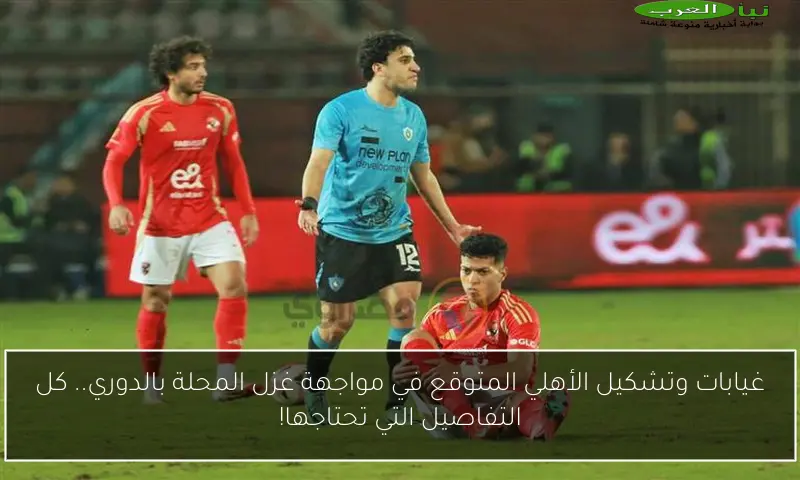 غيابات وتشكيل الأهلي المتوقع في مواجهة غزل المحلة بالدوري.. كل التفاصيل التي تحتاجها!