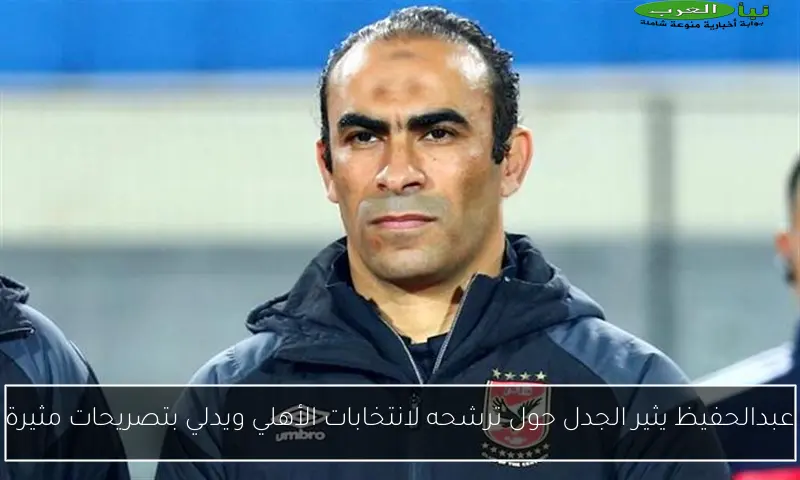 عبدالحفيظ يثير الجدل حول ترشحه لانتخابات الأهلي ويدلي بتصريحات مثيرة