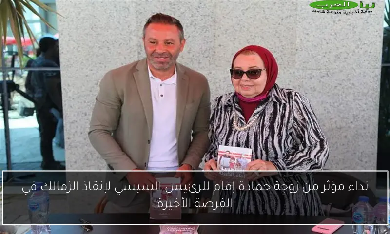 نداء مؤثر من زوجة حمادة إمام للرئيس السيسي لإنقاذ الزمالك في الفرصة الأخيرة