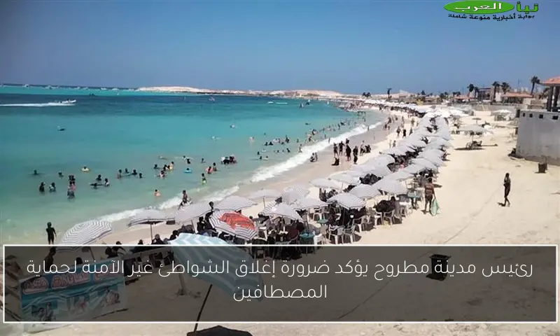 رئيس مدينة مطروح يؤكد ضرورة إغلاق الشواطئ غير الآمنة لحماية المصطافين