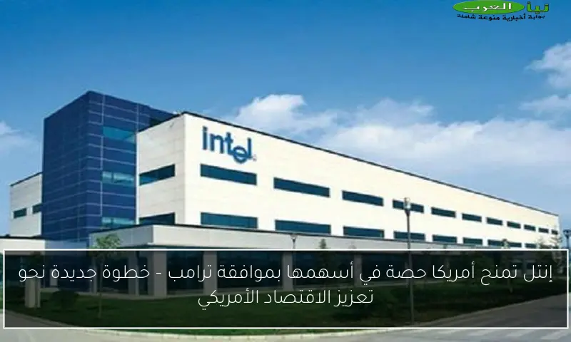 إنتل تمنح أمريكا حصة في أسهمها بموافقة ترامب – خطوة جديدة نحو تعزيز الاقتصاد الأمريكي