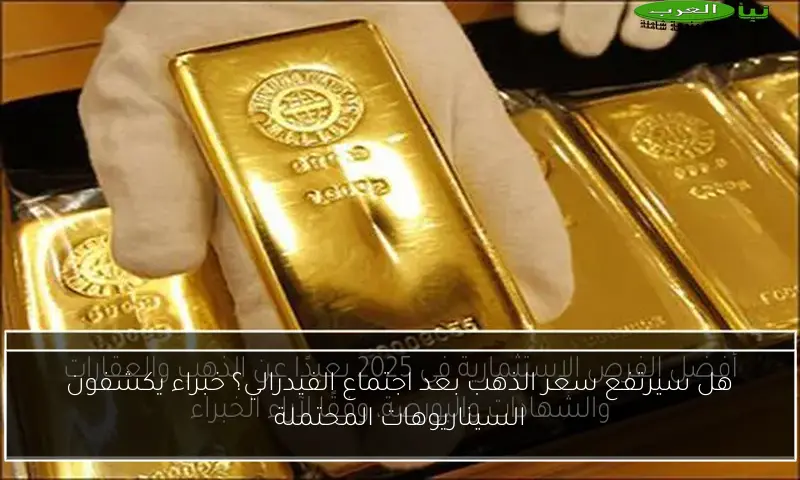 هل سيرتفع سعر الذهب بعد اجتماع الفيدرالي؟ خبراء يكشفون السيناريوهات المحتملة
