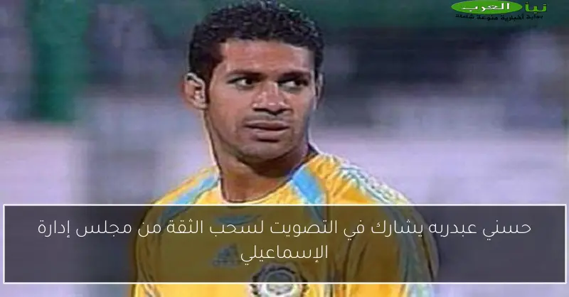 حسني عبدربه يشارك في التصويت لسحب الثقة من مجلس إدارة الإسماعيلي