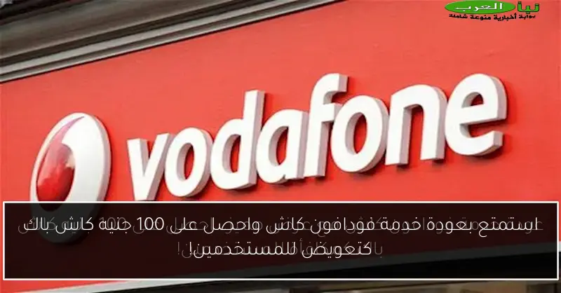 استمتع بعودة خدمة فودافون كاش واحصل على 100 جنيه كاش باك كتعويض للمستخدمين!