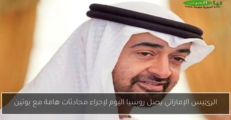 الرئيس الإماراتي يصل روسيا اليوم لإجراء محادثات هامة مع بوتين