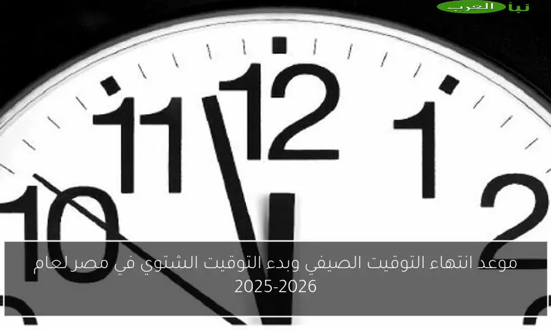 موعد انتهاء التوقيت الصيفي وبدء التوقيت الشتوي في مصر لعام 2025-2026