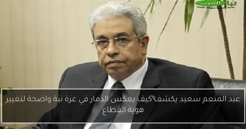 عبد المنعم سعيد يكشف كيف يعكس الدمار في غزة نية واضحة لتغيير هوية القطاع