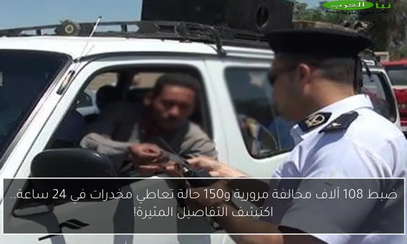 ضبط 108 آلاف مخالفة مرورية و150 حالة تعاطي مخدرات في 24 ساعة.. اكتشف التفاصيل المثيرة!