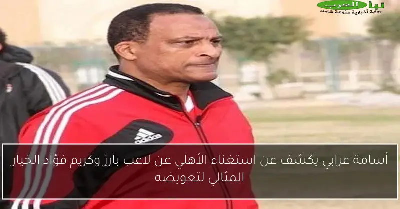 أسامة عرابي يكشف عن استغناء الأهلي عن لاعب بارز وكريم فؤاد الخيار المثالي لتعويضه