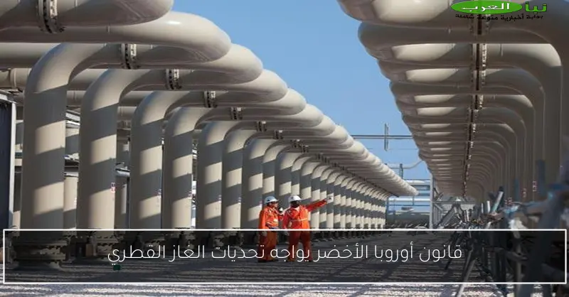 قانون أوروبا الأخضر يواجه تحديات الغاز القطري