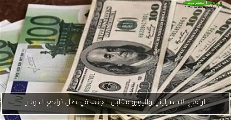 ارتفاع الإسترليني واليورو مقابل الجنيه في ظل تراجع الدولار