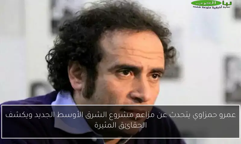عمرو حمزاوي يتحدث عن مزاعم مشروع الشرق الأوسط الجديد ويكشف الحقائق المثيرة