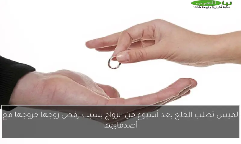 لميس تطلب الخلع بعد أسبوع من الزواج بسبب رفض زوجها خروجها مع أصدقائها