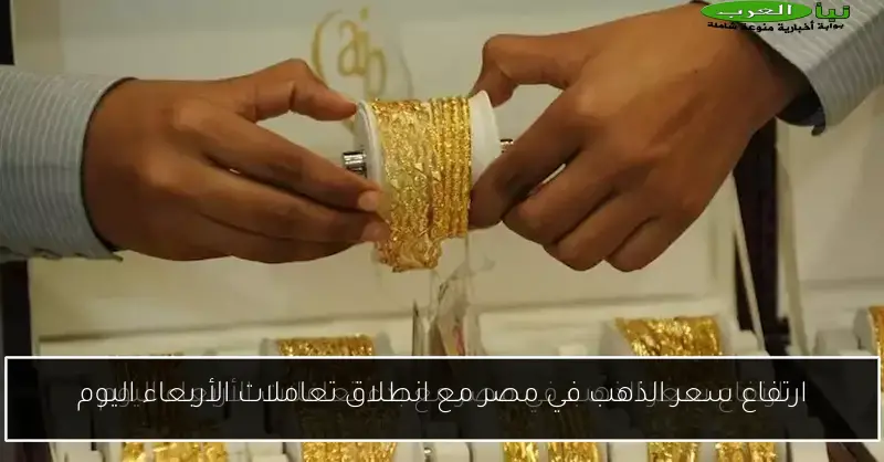ارتفاع سعر الذهب في مصر مع انطلاق تعاملات الأربعاء اليوم