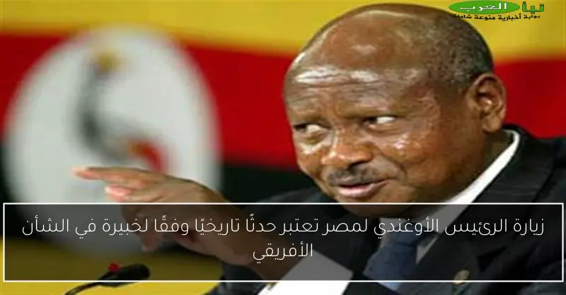 زيارة الرئيس الأوغندي لمصر تعتبر حدثًا تاريخيًا وفقًا لخبيرة في الشأن الأفريقي