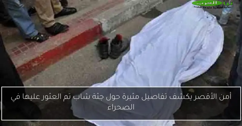 أمن الأقصر يكشف تفاصيل مثيرة حول جثة شاب تم العثور عليها في الصحراء