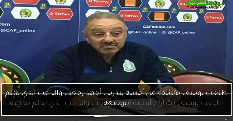 طلعت يوسف يكشف عن أمنيته لتدريب أحمد رفعت واللاعب الذي يحلم بتوجيهه