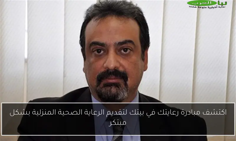 اكتشف مبادرة رعايتك في بيتك لتقديم الرعاية الصحية المنزلية بشكل مبتكر