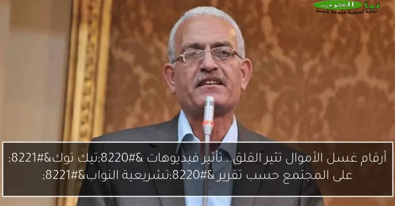 أرقام غسل الأموال تثير القلق.. تأثير فيديوهات “تيك توك” على المجتمع حسب تقرير “تشريعية النواب”