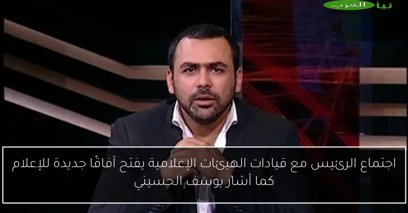 اجتماع الرئيس مع قيادات الهيئات الإعلامية يفتح آفاقًا جديدة للإعلام كما أشار يوسف الحسيني