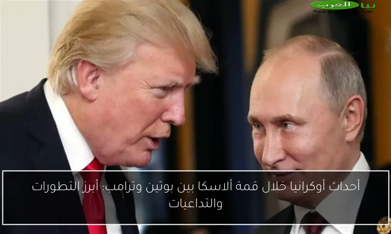 أحداث أوكرانيا خلال قمة ألاسكا بين بوتين وترامب: أبرز التطورات والتداعيات