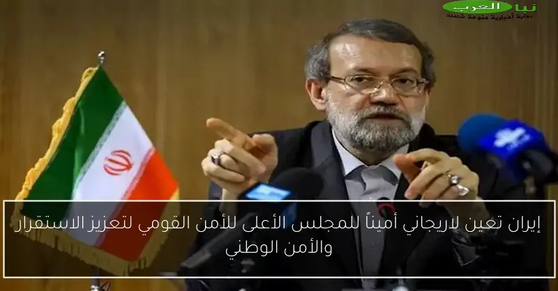 إيران تعين لاريجاني أميناً للمجلس الأعلى للأمن القومي لتعزيز الاستقرار والأمن الوطني