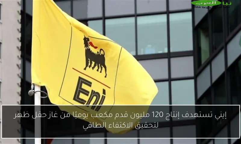 إيني تستهدف إنتاج 120 مليون قدم مكعب يوميًا من غاز حقل ظهر لتحقيق الاكتفاء الطاقي