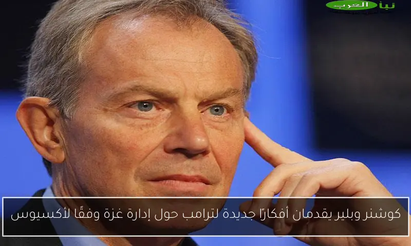 كوشنر وبلير يقدمان أفكارًا جديدة لترامب حول إدارة غزة وفقًا لأكسيوس