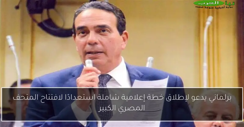 برلماني يدعو لإطلاق خطة إعلامية شاملة استعدادًا لافتتاح المتحف المصري الكبير