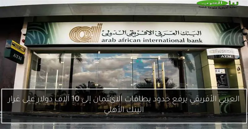 العربي الأفريقي يرفع حدود بطاقات الائتمان إلى 10 آلاف دولار على غرار البنك الأهلي